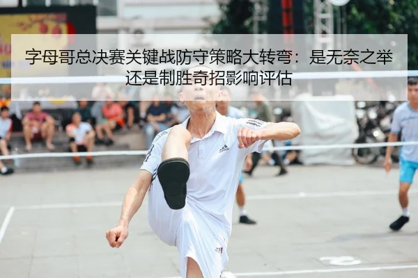 字母哥总决赛关键战防守策略大转弯：是无奈之举还是制胜奇招影响评估