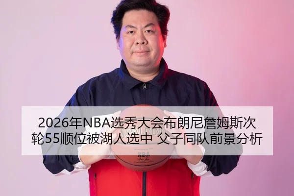 2026年NBA选秀大会布朗尼詹姆斯次轮55顺位被湖人选中 父子同队前景分析