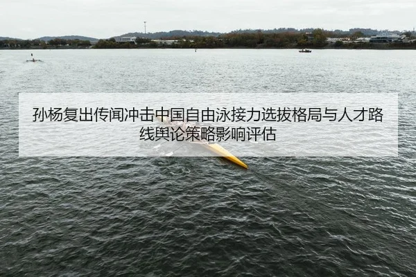 孙杨复出传闻冲击中国自由泳接力选拔格局与人才路线舆论策略影响评估