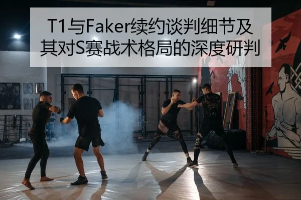T1与Faker续约谈判细节及其对S赛战术格局的深度研判