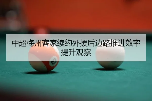 中超梅州客家续约外援后边路推进效率提升观察
